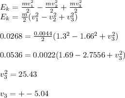 E_{k} = \frac{m v_{1} ^{2} }{2} -\frac{m v_{2} ^{2} }{2} +\frac{m v_{3} ^{2} }{2} \\ E_{k} = \frac{m}{2} (v_{1} ^{2}-v_{2} ^{2}+v_{3} ^{2}) \\ \\ 0.0268= \frac{0.0044}{2} (1.3 ^{2}-1.66^{2}+v_{3} ^{2}) \\ \\ 0.0536=0.0022(1.69-2.7556+v_{3} ^{2}) \\ \\ v_{3} ^{2}=25.43 \\ \\ v_{3} =+-5.04