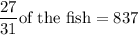 \dfrac{27}{31} \text {of the fish}  = 837