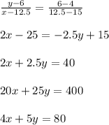 \frac{y-6}{x-12.5}=\frac{6-4}{12.5-15}\\\\ 2 x -25=-2.5 y+15\\\\ 2 x+2.5 y=40\\\\ 20 x+25 y=400\\\\ 4 x+5y=80