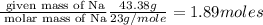 \frac{\text{ given mass of Na}}{\text{ molar mass of Na}} \frac{43.38g}{23g/mole}=1.89moles