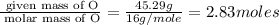 \frac{\text{ given mass of O}}{\text{ molar mass of O}}= \frac{45.29g}{16g/mole}=2.83moles