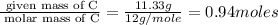 \frac{\text{ given mass of C}}{\text{ molar mass of C}}= \frac{11.33g}{12g/mole}=0.94moles