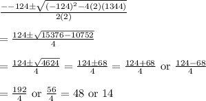 \frac{--124\pm \sqrt{(-124)^2-4(2)(1344)}}{2(2)}&#10;\\&#10;\\=\frac{124\pm \sqrt{15376-10752}}{4}&#10;\\&#10;\\=\frac{124\pm \sqrt{4624}}{4}=\frac{124\pm 68}{4}=\frac{124+68}{4}\text{ or }\frac{124-68}{4}&#10;\\&#10;\\=\frac{192}{4}\text{ or }\frac{56}{4}=48\text{ or }14