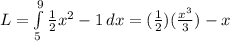 L= \int\limits^9_5 { \frac{1}{2} x^{2} -1 } \, dx = (\frac{1}{2}) ( \frac{x^3}{3}) -x