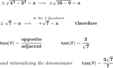 \bf \pm\sqrt{4^2-3^2}=a\implies \pm\sqrt{16-9}=a&#10;\\\\\\&#10;\pm\sqrt{7}=a\implies \stackrel{\textit{in the I Quadrant}}{+\sqrt{7}=a}\qquad therefore&#10;\\\\\\&#10;tan(\theta)=\cfrac{opposite}{adjacent}\qquad \qquad tan(\theta)=\cfrac{3}{\sqrt{7}}&#10;\\\\\\&#10;\textit{and rationalizing the denominator}\qquad tan(\theta)=\cfrac{3\sqrt{7}}{7}