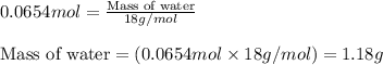 0.0654mol=\frac{\text{Mass of water}}{18g/mol}\\\\\text{Mass of water}=(0.0654mol\times 18g/mol)=1.18g