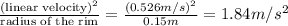 \frac{(\text{linear velocity})^2}{\text{radius of the rim}}=\frac{(0.526 m/s)^2}{0.15 m}=1.84 m/s^2