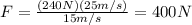 F= \frac{(240 N)(25 m/s)}{15 m/s}=400 N