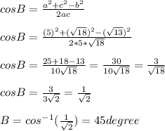 cosB= \frac{a^2+c^2-b^2}{2ac} \\ \\ cos B= \frac{(5)^2+(\sqrt{18})^2-(\sqrt{13})^2}{2*5*\sqrt{18} }\\ \\ cosB= \frac{25+18-13}{10\sqrt{18}} =\frac{30}{10\sqrt{18}}=\frac{3}{\sqrt{18}}\\ \\ cosB=\frac{3}{3\sqrt{2}} =\frac{1}{\sqrt{2}}\\ \\ B= cos^-^1(\frac{1}{\sqrt{2}})= 45 degree