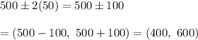 500\pm2(50)=500\pm100 \\  \\ =(500-100,\ 500+100)=(400,\ 600)