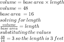 volume = base \: area \times length \\ volume = 48 \\ base \: area \:  = 16 \\ solving \: for \: length \\  \frac{volume}{base \: area}  = length \\substituting \: the \: values \:  \\   \frac{48}{16}  =  3 \: so \: the \: length \:  is \:   3 \: feet