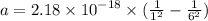 a = 2.18 \times  {10}^{ - 18}  \times ( \frac{1}{ {1}^{2} } -  \frac{1}{ {6}^{2} }  )