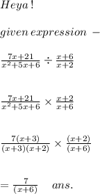 Heya \:! \\ \\ given \: expression \: - \\ \\ \frac{7x + 21}{ {x}^{2} + 5x + 6} \div \frac{x + 6}{x + 2} \\ \\ \\ \frac{7x + 21}{ {x}^{2} + 5x + 6} \times \frac{x + 2}{x + 6} \\ \\ \\ \frac{7(x + 3)}{(x + 3)(x + 2)} \times \frac{(x + 2)}{(x + 6)} \\ \\ \\ = \frac{7}{(x + 6)} \: \: \: \: \: ans.