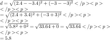 d=\sqrt{(2.4--3.4)^2+(-3--3)^2}\\\\=\sqrt{(2.4+3.4)^2+(-3+3)^2}\\\\=\sqrt{5.8^2+0^2}=\sqrt{33.64+0}=\sqrt{33.64}\\\\=5.8