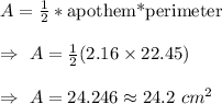 A=\frac{1}{2}*\text{apothem*perimeter}\\\\\Rightarrow\ A=\frac{1}{2}(2.16\times22.45)\\\\\Rightarrow\ A=24.246\approx24.2\ cm^2
