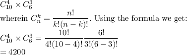 C_{10}^4\times C_6^3\\\text{wherein }C_n^k=\dfrac{n!}{k!(n-k)!}.\text{ Using the formula we get:}\\C_{10}^4\times C_6^3=\dfrac{10!}{4!(10-4)!}\dfrac{6!}{3!(6-3)!}\\=4200