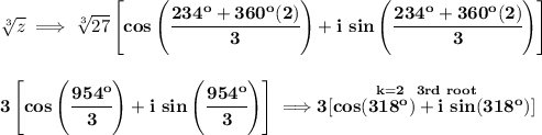 \bf \sqrt[3]{z}\implies \sqrt[3]{27}\left[ cos\left( \cfrac{234^o+360^o(2)}{3} \right) +i\ sin\left( \cfrac{234^o+360^o(2)}{3} \right)\right]&#10;\\\\\\&#10;3\left[ cos\left( \cfrac{954^o}{3} \right) +i\ sin\left( \cfrac{954^o}{3} \right)\right]\implies \stackrel{k=2~~3rd~root}{3[cos(318^o)+i~sin(318^o)]}