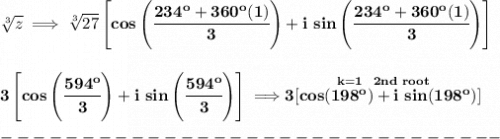 \bf \sqrt[3]{z}\implies \sqrt[3]{27}\left[ cos\left( \cfrac{234^o+360^o(1)}{3} \right) +i\ sin\left( \cfrac{234^o+360^o(1)}{3} \right)\right]&#10;\\\\\\&#10;3\left[ cos\left( \cfrac{594^o}{3} \right) +i\ sin\left( \cfrac{594^o}{3} \right)\right]\implies \stackrel{k=1~~2nd~root}{3[cos(198^o)+i~sin(198^o)]}\\\\&#10;-------------------------------