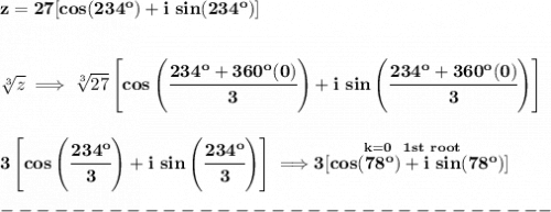 \bf z=27[cos(234^o)+i~sin(234^o)]&#10;\\\\\\&#10;\sqrt[3]{z}\implies \sqrt[3]{27}\left[ cos\left( \cfrac{234^o+360^o(0)}{3} \right) +i\ sin\left( \cfrac{234^o+360^o(0)}{3} \right)\right]&#10;\\\\\\&#10;3\left[ cos\left( \cfrac{234^o}{3} \right) +i\ sin\left( \cfrac{234^o}{3} \right)\right]\implies \stackrel{k=0~~1st~root}{3[cos(78^o)+i~sin(78^o)]}\\\\&#10;-------------------------------