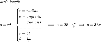 \bf \textit{arc's length}\\\\&#10;s=r\theta \quad &#10;\begin{cases}&#10;r=radius\\&#10;\theta =angle~in\\&#10;\qquad radians\\&#10;------\\&#10;r=25\\&#10;\theta =\frac{7\pi }{5}&#10;\end{cases}\implies s=25\cdot \frac{7\pi }{5}\implies s=35\pi