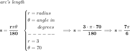 \bf \textit{arc's length}\\\\&#10;s=\cfrac{r\pi \theta }{180} \quad &#10;\begin{cases}&#10;r=radius\\&#10;\theta =angle~in\\&#10;\qquad degrees\\&#10;------\\&#10;r=3\\&#10;\theta =70&#10;\end{cases}\implies s=\cfrac{3\cdot \pi \cdot 70}{180}\implies s=\cfrac{7\pi }{6}