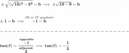 \bf \pm\sqrt{(\sqrt{10})^2-3^2}=b\implies \pm\sqrt{10-9}=b&#10;\\\\\\&#10;\pm 1=b\implies \stackrel{\textit{III or IV quadrant}}{-1=b}\\\\&#10;-------------------------------\\\\&#10;tan(\theta )=\cfrac{\stackrel{opposite}{-1}}{\stackrel{adjacent}{3}}\implies tan(\theta )=-\cfrac{1}{3}