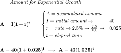 \bf \qquad \textit{Amount for Exponential Growth}\\\\&#10;A=I(1 + r)^t\qquad &#10;\begin{cases}&#10;A=\textit{accumulated amount}\\&#10;I=\textit{initial amount}\to &40\\&#10;r=rate\to 2.5\%\to \frac{2.5}{100}\to &0.025\\&#10;t=\textit{elapsed time}\\&#10;\end{cases}&#10;\\\\\\&#10;A=40(1+0.025)^t\implies A=40(1.025)^t