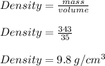 Density =  \frac{mass}{volume}  \\  \\ Density =  \frac{343}{35}  \\  \\ Density =  9.8 \: g/ {cm}^{3}  \\  \\