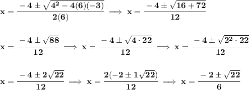 \bf x=\cfrac{-4\pm\sqrt{4^2-4(6)(-3)}}{2(6)}\implies x=\cfrac{-4\pm\sqrt{16+72}}{12}&#10;\\\\\\&#10;x=\cfrac{-4\pm\sqrt{88}}{12}\implies x=\cfrac{-4\pm\sqrt{4\cdot 22}}{12}\implies x=\cfrac{-4\pm\sqrt{2^2\cdot 22}}{12}&#10;\\\\\\&#10;x=\cfrac{-4\pm 2\sqrt{22}}{12}\implies x=\cfrac{2(-2\pm 1\sqrt{22})}{12}\implies x=\cfrac{-2\pm\sqrt{22}}{6}