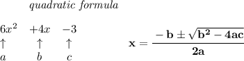 \bf ~~~~~~~~~~~~\textit{quadratic formula}&#10;\\\\&#10;\begin{array}{llcccl}&#10;& 6 x^2& +4 x& -3\\&#10;&\uparrow &\uparrow &\uparrow \\&#10;&a&b&c&#10;\end{array} &#10;\qquad \qquad &#10;x= \cfrac{ -  b \pm \sqrt {  b^2 -4 a c}}{2 a}