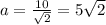 a = \frac{10}{\sqrt{2}} = 5\sqrt{2}