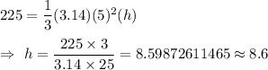 225=\dfrac{1}{3}(3.14)(5)^2(h)\\\\\Rightarrow\ h=\dfrac{225\times3}{3.14\times25}=8.59872611465\approx8.6