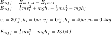 E_{diff} = E_{initial}-E_{final} \\ E_{diff}=  \frac{1}{2}mv_i^2  + mgh_i -  \frac{1}{2}mv_f^2 - mgh_f  \\ \\ v_i = 30 \frac{m}{s} , h_i = 0m, v_f = 0 \frac{m}{s} ,h_f = 40m, m=0.4kg \\  \\ E_{diff}=  \frac{1}{2} mv_i^2 - mgh_f = 23.04J