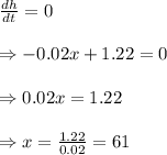 \frac{dh}{dt} =0 \\  \\ \Rightarrow-0.02x+1.22=0 \\  \\ \Rightarrow0.02x=1.22 \\  \\ \Rightarrow x= \frac{1.22}{0.02} =61