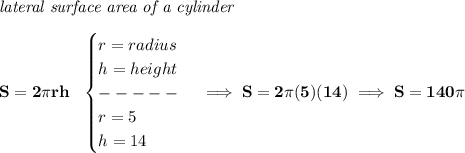 \bf \textit{lateral surface area of a cylinder}\\\\&#10;S=2\pi r h~~&#10;\begin{cases}&#10;r=radius\\&#10;h=height\\&#10;-----\\&#10;r=5\\&#10;h=14&#10;\end{cases}\implies S=2\pi (5)(14)\implies S=140\pi