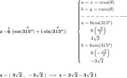 \bf z=\stackrel{r}{6}[cos(\stackrel{\theta }{315^o})+i~sin(\stackrel{\theta }{315^o})]\qquad &#10;\begin{cases}&#10;a=x=rcos(\theta )\\&#10;b=y=rsin(\theta )\\&#10;----------\\&#10;a=6cos(315^o)\\&#10;\qquad 6\left( \frac{\sqrt{2}}{2} \right)\\&#10;\qquad 3\sqrt{2}\\&#10;b=6sin(315^o)\\&#10;\qquad 6\left( -\frac{\sqrt{2}}{2} \right)\\&#10;\qquad -3\sqrt{2}&#10;\end{cases}&#10;\\\\\\&#10;z=(~3\sqrt{2}~,~-3\sqrt{2}~)\implies z=3\sqrt{2}-3\sqrt{2}~i