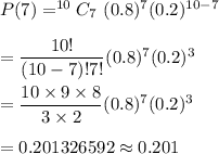 P(7)=^{10}C_7\ (0.8)^7(0.2)^{10-7}\\\\=\dfrac{10!}{(10-7)!7!}(0.8)^7(0.2)^3\\\\=\dfrac{10\times9\times8}{3\times2}(0.8)^7(0.2)^3\\\\=0.201326592\approx0.201