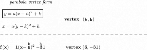 \bf ~~~~~~\textit{parabola vertex form}&#10;\\\\&#10;\begin{array}{llll}&#10;\boxed{y=a(x- h)^2+ k}\\\\&#10;x=a(y- k)^2+ h&#10;\end{array}&#10;\qquad\qquad&#10;vertex~~(\stackrel{}{ h},\stackrel{}{ k})\\\\&#10;-------------------------------\\\\&#10;f(x)=1(x-\stackrel{h}{6})^2\stackrel{k}{-31}\qquad \qquad vertex~(6,-31)