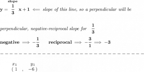 \bf y=\stackrel{slope}{\cfrac{1}{3}}x+1\impliedby \textit{slope of this line, so a perpendicular will be}&#10;\\\\\\&#10;\textit{perpendicular, negative-reciprocal slope for}\quad \cfrac{1}{3}\\\\&#10;negative\implies  -\cfrac{1}{ 3}\qquad reciprocal\implies - \cfrac{ 3}{1}\implies -3\\\\&#10;-------------------------------\\\\&#10;\begin{array}{ccccccccc}&#10;&&x_1&&y_1\\&#10;&&(~1 &,& -6~)&#10;\end{array}