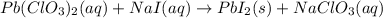 Pb(ClO_{3})_{2}(aq) + NaI(aq) \rightarrow PbI_{2}(s) + NaClO_{3}(aq)