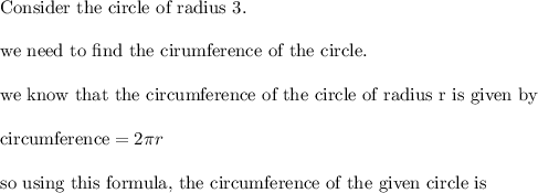 \text{Consider the circle of radius 3.}\\&#10;\\&#10;\text{we need to find the cirumference of the circle.}\\&#10;\\&#10;\text{we know that the circumference of the circle of radius r is given by}\\&#10;\\&#10;\text{circumference}=2\pi r\\&#10;\\&#10;\text{so using this formula, the circumference of the given circle is}