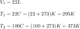 V_{1}=22 L \\  \\ &#10; T_{1}=22 C = (22+273) K=295K \\  \\ &#10; T_{2} =100 C = (100+273) K=373K