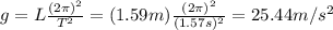 g=L \frac{(2 \pi)^2}{T^2}=(1.59m) \frac{(2 \pi)^2}{(1.57s)^2}=25.44 m/s^2