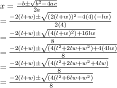 x = \frac{-b \pm  \sqrt{b^2 - 4ac}}{2a}&#10;\\ = \frac{-2(l + w) \pm  \sqrt{(2(l + w))^2 - 4(4)(-lw)}}{2(4)} &#10;\\ = \frac{-2(l + w) \pm  \sqrt{(4(l + w)^2) + 16lw}}{8} &#10;\\ = \frac{-2(l + w) \pm  \sqrt{(4(l^2 + 2lw + w^2) + 4(4lw)}}{8}&#10;\\ = \frac{-2(l + w) \pm  \sqrt{(4(l^2 + 2lw + w^2 + 4lw)}}{8}&#10;\\ = \frac{-2(l + w) \pm  \sqrt{(4(l^2 + 6lw + w^2)}}{8}