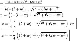 = \frac{-2(l + w) \pm 2\sqrt{l^2 + 6lw + w^2}}{8} \\= \frac{2}{8}(-(l + w) \pm \sqrt{l^2 + 6lw + w^2}) \\x = \frac{1}{4}(-(l + w) \pm \sqrt{l^2 + 6lw + w^2}) \\\boxed{x = \frac{1}{4}\left(-(l + w) + \sqrt{l^2 + 6lw + w^2} \right) \text{ or }}&#10;\\\boxed{x = -\frac{1}{4}\left((l + w) + \sqrt{l^2 + 6lw + w^2} \right)}