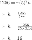 1256=\pi (5)^2h\\\\\Rightarrow\ h=\frac{1256}{5^2\pi}\\\\\Rightarrow\ h=\frac{1256}{25\times3.14}\\\\\Rightarrow\ h=16}