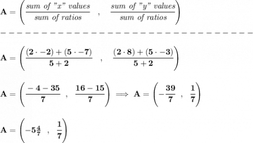 \bf A=\left(\cfrac{\textit{sum of "x" values}}{\textit{sum of ratios}}\quad ,\quad \cfrac{\textit{sum of "y" values}}{\textit{sum of ratios}}\right)\\\\&#10;-------------------------------\\\\&#10;A=\left(\cfrac{(2\cdot -2)+(5\cdot -7)}{5+2}\quad ,\quad \cfrac{(2\cdot 8)+(5\cdot -3)}{5+2}\right)&#10;\\\\\\&#10;A=\left(\cfrac{-4-35}{7}~~,~~\cfrac{16-15}{7}  \right)\implies A=\left( -\cfrac{39}{7}~~,~~\cfrac{1}{7} \right)&#10;\\\\\\&#10;A=\left( -5\frac{4}{7}~~,~~\cfrac{1}{7} \right)