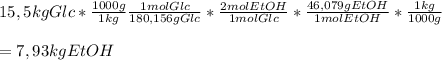 15,5 kg Glc* \frac{1000g}{1kg} \frac{1 mol Glc}{180,156 g Glc}* \frac{2 mol EtOH}{1 mol Glc}* \frac{46,079g EtOH}{1 mol EtOH}* \frac{1kg}{1000g} \\ \\ = 7,93 kg EtOH