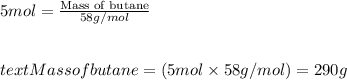 5mol=\frac{\text{Mass of butane}}{58g/mol}\\\\\\text{Mass of butane}=(5mol\times 58g/mol)=290g