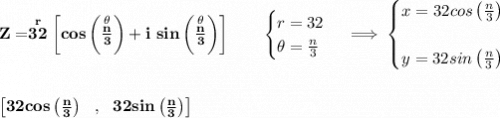 \bf Z=\stackrel{r}{32}\left[cos\left( \stackrel{\theta }{\frac{n}{3}}  \right)+i~ sin\left( \stackrel{\theta }{\frac{n}{3}}  \right)\right]\qquad &#10;\begin{cases}&#10;r=32\\&#10;\theta =\frac{n}{3}&#10;\end{cases}\implies &#10;\begin{cases}&#10;x=32cos\left( \frac{n}{3} \right)\\\\&#10;y=32sin\left( \frac{n}{3} \right)&#10;\end{cases}&#10;\\\\\\&#10;\left[ 32cos\left( \frac{n}{3} \right)~~,~~ 32sin\left( \frac{n}{3} \right)\right]